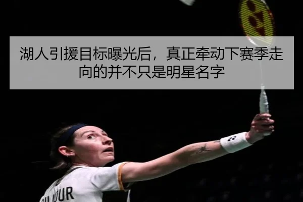 湖人引援目标曝光后，真正牵动下赛季走向的并不只是明星名字